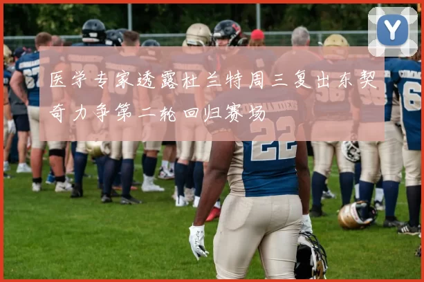 医学专家透露杜兰特周三复出东契奇力争第二轮回归赛场