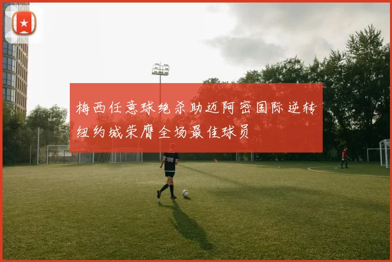 梅西任意球绝杀助迈阿密国际逆转纽约城荣膺全场最佳球员