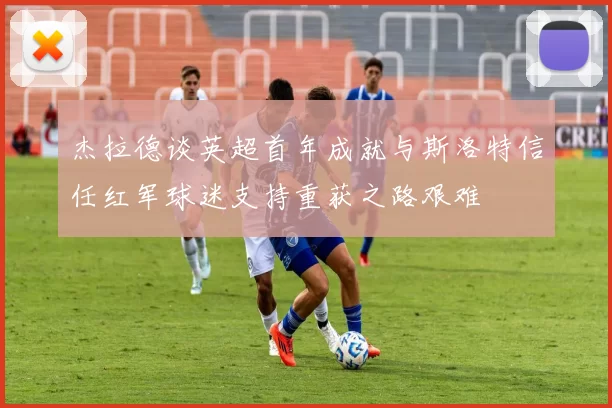 杰拉德谈英超首年成就与斯洛特信任红军球迷支持重获之路艰难