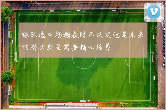 球队选中杨瀚森时已认定他是未来的潜力新星需要精心培养