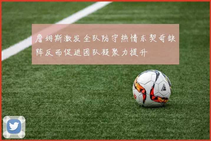 詹姆斯激发全队防守热情东契奇缺阵反而促进团队凝聚力提升
