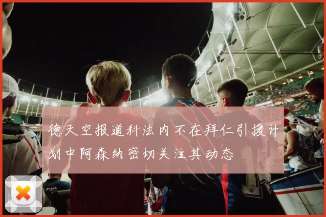 德天空报道科法内不在拜仁引援计划中阿森纳密切关注其动态