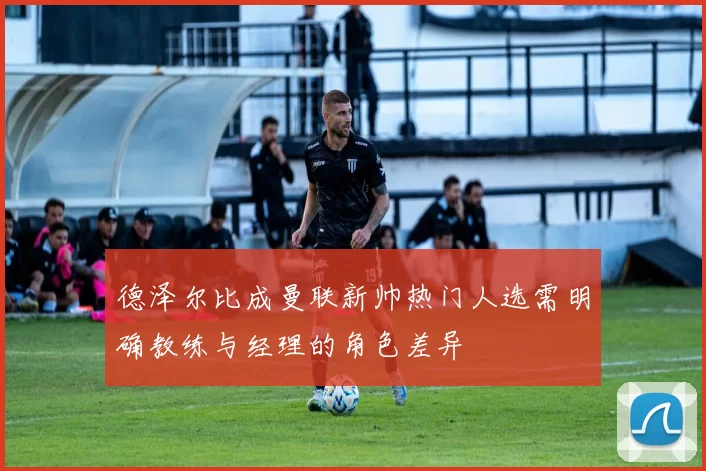 德泽尔比成曼联新帅热门人选需明确教练与经理的角色差异