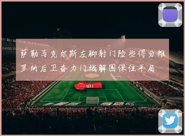 萨勒马克尔斯左脚射门险些得分维罗纳后卫奋力门线解围保住平局